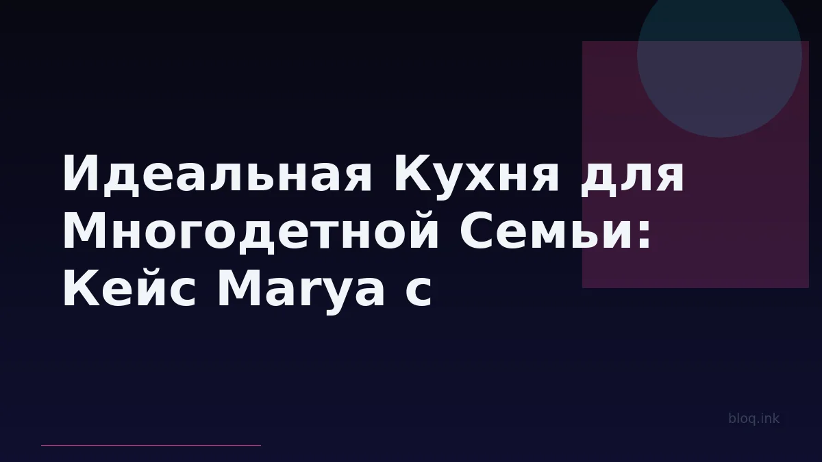 Идеальная Кухня для Многодетной Семьи: Кейс Marya с Бесплатным Дизайн-Проектом