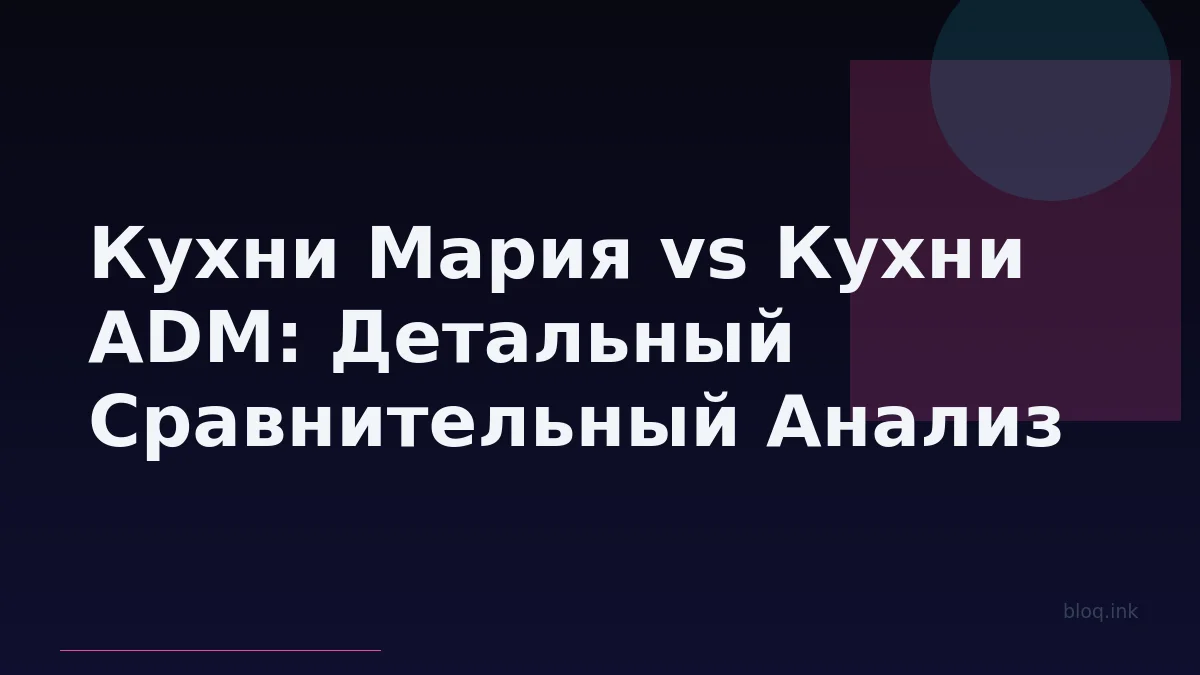 Кухни Мария vs Кухни ADM: Детальный Сравнительный Анализ Дизайна, Качества, Стоимости и Сервиса
